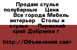 Продам стулья полубарные  › Цена ­ 13 000 - Все города Мебель, интерьер » Столы и стулья   . Пермский край,Добрянка г.